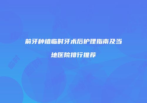 前牙种植临时牙术后护理指南及当地医院排行推荐