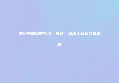 潮州眼部提肌手术：价格、适应人群与效果解析