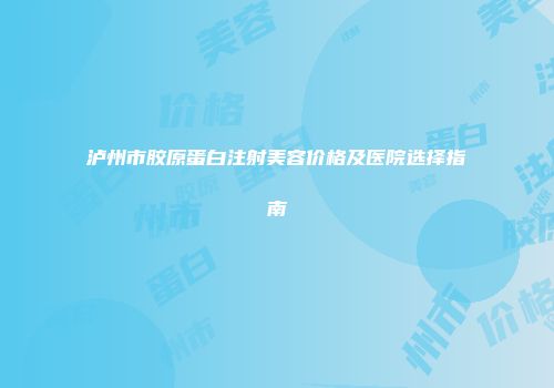 泸州市胶原蛋白注射美容价格及医院选择指南