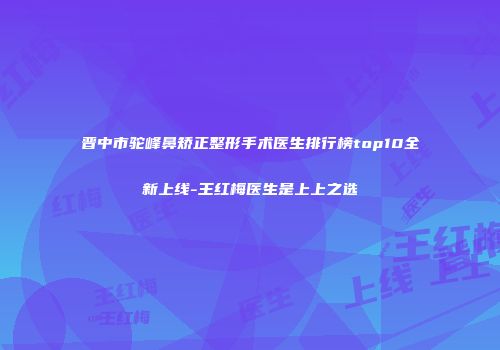 晋中市驼峰鼻矫正整形手术医生排行榜top10全新上线-王红梅医生是上上之选