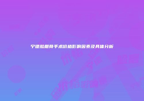 宁德脸磨骨手术价格影响因素及具体分析