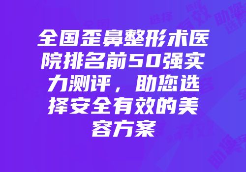 全国歪鼻整形术医院排名前50强实力测评，助您选择安全有效的美容方案