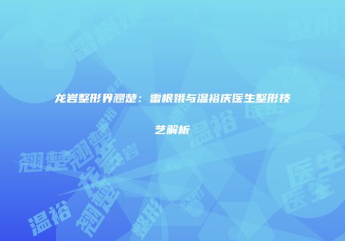 龙岩整形界翘楚：雷根娥与温裕庆医生整形技艺解析