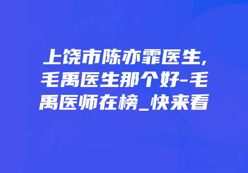 上饶市陈亦霏医生,毛禹医生那个好-毛禹医师在榜_快来看