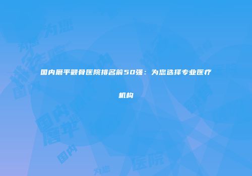 国内磨平颧骨医院排名前50强：为您选择专业医疗机构