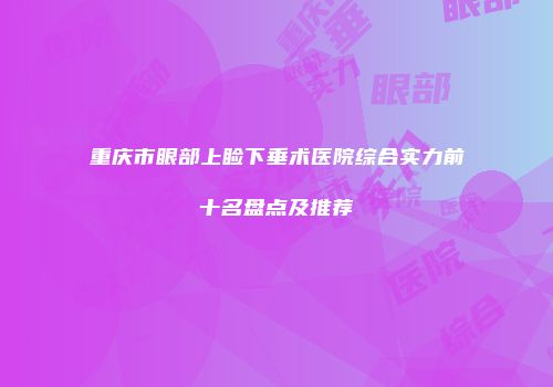 重庆市眼部上睑下垂术医院综合实力前十名盘点及推荐