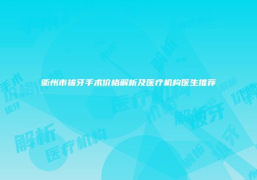 衢州市拔牙手术价格解析及医疗机构医生推荐