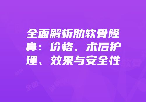 全面解析肋软骨隆鼻：价格、术后护理、效果与安全性