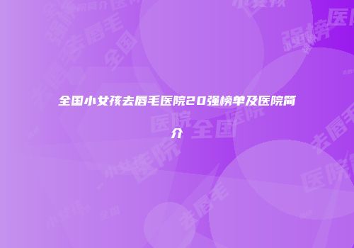 全国小女孩去唇毛医院20强榜单及医院简介