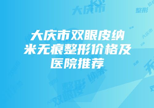 大庆市双眼皮纳米无痕整形价格及医院推荐