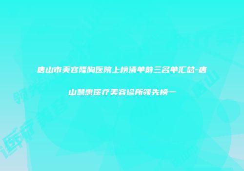 唐山市美容隆胸医院上榜清单前三名单汇总-唐山慧惠医疗美容诊所领先榜一