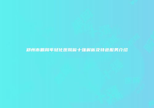 郑州市眼周年轻化医院前十强解析及特色服务介绍