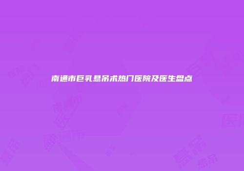 南通市巨乳悬吊术热门医院及医生盘点