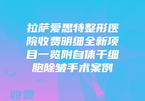 拉萨爱思特整形医院收费明细全新项目一览附自体干细胞除皱手术案例