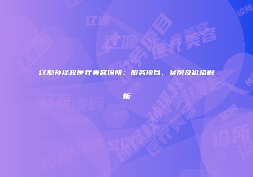 辽源孙泽权医疗美容诊所：服务项目、案例及价格解析