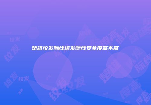 楚雄纹发际线植发际线安全度高不高