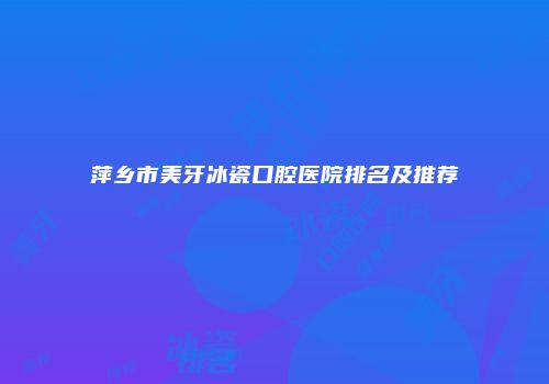 萍乡市美牙冰瓷口腔医院排名及推荐