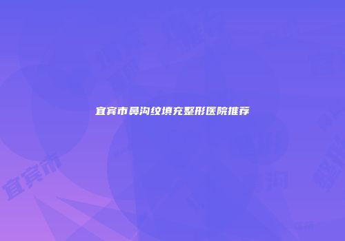 宜宾市鼻沟纹填充整形医院推荐
