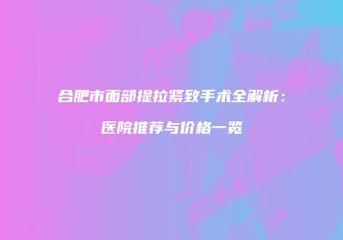 合肥市面部提拉紧致手术全解析：医院推荐与价格一览