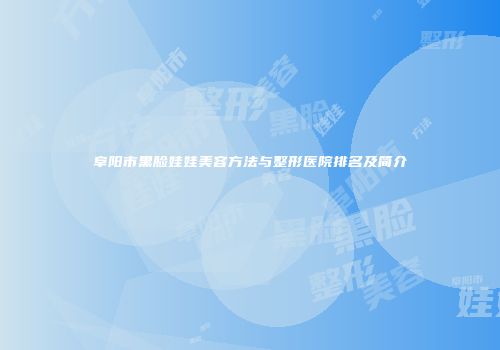 阜阳市黑脸娃娃美容方法与整形医院排名及简介