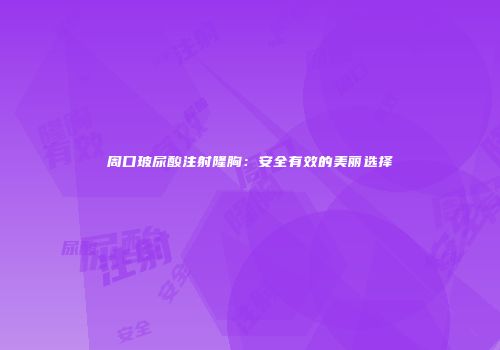 周口玻尿酸注射隆胸：安全有效的美丽选择