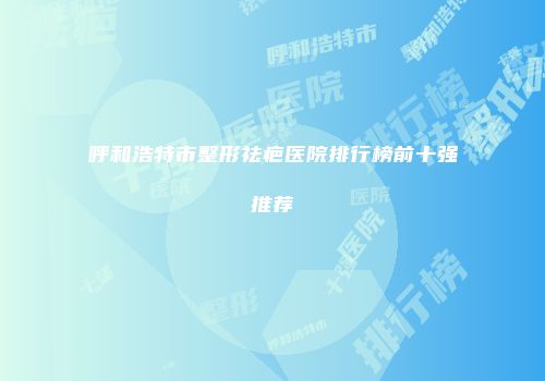 呼和浩特市整形祛疤医院排行榜前十强推荐