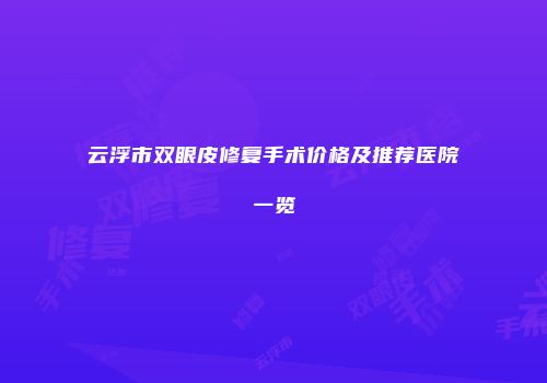 云浮市双眼皮修复手术价格及推荐医院一览