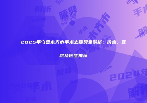 2025年乌鲁木齐市手术去腋臭全解析：价格、医院及医生推荐