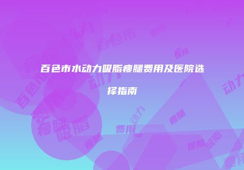 百色市水动力吸脂瘦腿费用及医院选择指南