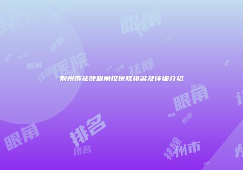 荆州市祛除眼角纹医院排名及详细介绍