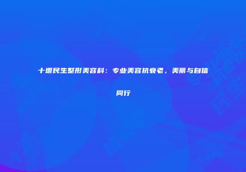 十堰民生整形美容科：专业美容抗衰老，美丽与自信同行