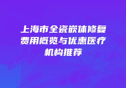 上海市全瓷嵌体修复费用概览与优惠医疗机构推荐