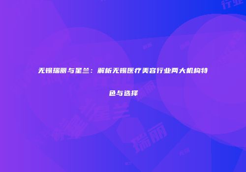 无锡瑞丽与星兰：解析无锡医疗美容行业两大机构特色与选择