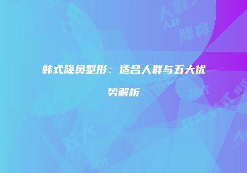 韩式隆鼻整形：适合人群与五大优势解析