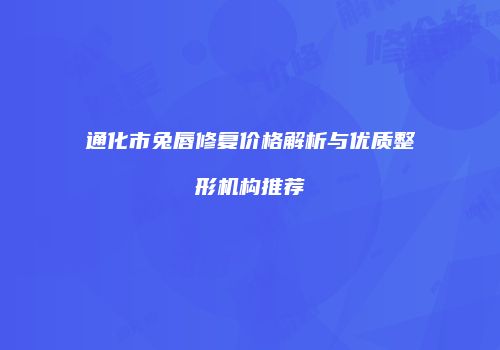 通化市兔唇修复价格解析与优质整形机构推荐