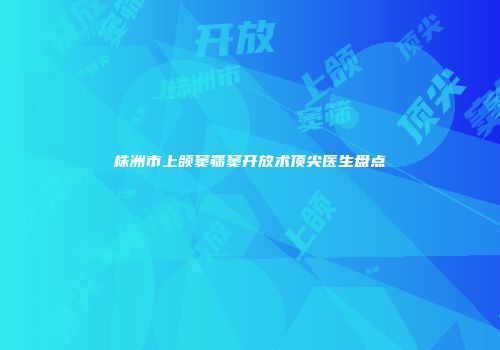 株洲市上颌窦筛窦开放术顶尖医生盘点