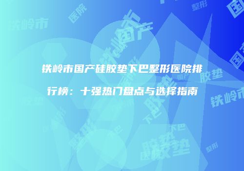 铁岭市国产硅胶垫下巴整形医院排行榜：十强热门盘点与选择指南