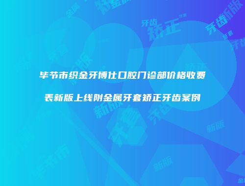 毕节市织金牙博仕口腔门诊部价格收费表新版上线附金属牙套矫正牙齿案例