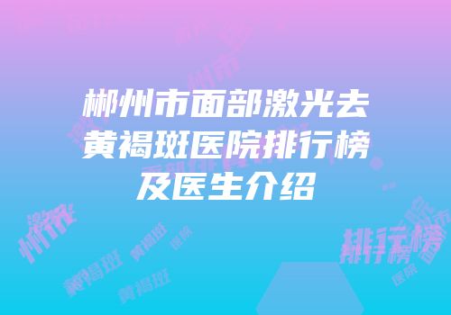 郴州市面部激光去黄褐斑医院排行榜及医生介绍
