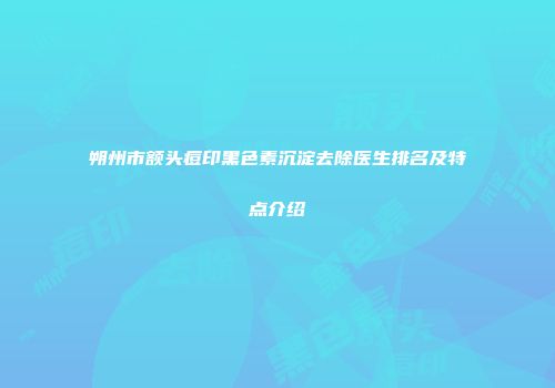 朔州市额头痘印黑色素沉淀去除医生排名及特点介绍