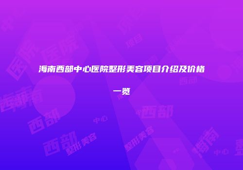 海南西部中心医院整形美容项目介绍及价格一览