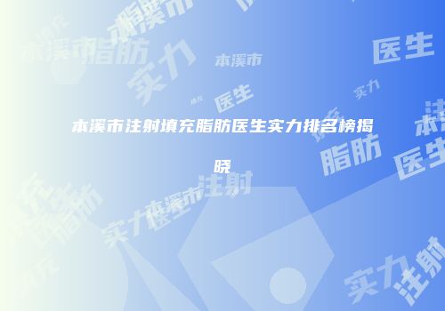 本溪市注射填充脂肪医生实力排名榜揭晓