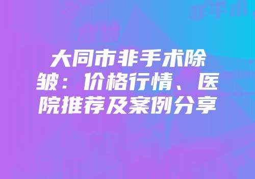 大同市非手术除皱：价格行情、医院推荐及案例分享