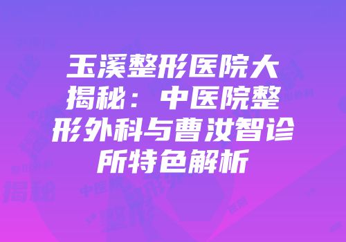 玉溪整形医院大揭秘：中医院整形外科与曹汝智诊所特色解析