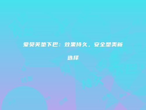 爱贝芙垫下巴：效果持久，安全塑美新选择