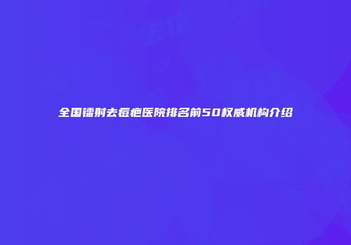 全国镭射去痘疤医院排名前50权威机构介绍