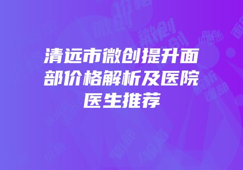 清远市微创提升面部价格解析及医院医生推荐