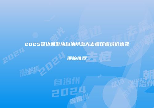 2025延边朝鲜族自治州激光去痘印痘坑价格及医院推荐