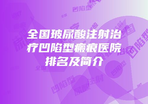 全国玻尿酸注射治疗凹陷型瘢痕医院排名及简介