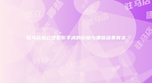 驻马店热立塑整形手术的价格与哪些因素有关